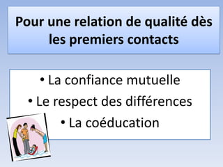 Pour une relation de qualité dès
les premiers contacts
• La confiance mutuelle
• Le respect des différences
• La coéducation
 