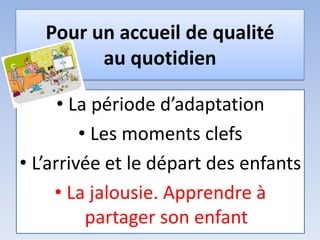 Pour un accueil de qualité
au quotidien
• La période d’adaptation
• Les moments clefs
• L’arrivée et le départ des enfants
• La jalousie. Apprendre à
partager son enfant
 