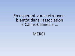 MERCI
En espérant vous retrouver
bientôt dans l’association
« Câlins-Câlines » …
 