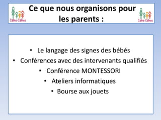 • Le langage des signes des bébés
• Conférences avec des intervenants qualifiés
• Conférence MONTESSORI
• Ateliers informatiques
• Bourse aux jouets
Ce que nous organisons pour
les parents :
 