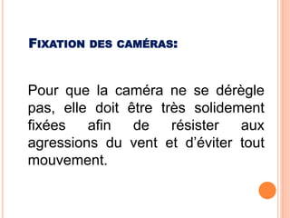 Pour que la caméra ne se dérègle
pas, elle doit être très solidement
fixées afin de résister aux
agressions du vent et d’éviter tout
mouvement.
FIXATION DES CAMÉRAS:
 
