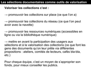 Valoriser les collections c’est :
→ promouvoir les collections sur place (ce que l’on a)
→ promouvoir les collections du r...