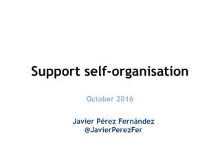 @JavierPerezFer - jpf1980@gmail.com
Support self-organisation
October 2016
Javier Pérez Fernández
@JavierPerezFer
1
Change — old structures can’t provide products as the market is demanding
self-organisation appears like a miracle solution
This presentation is not about explaining what self-organisation is. It is not
about what is a team. It is not about explaining the conditions needed for
self-organisation….
it is about how to support it…
 