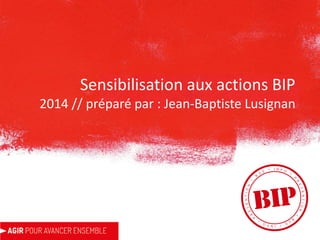 Sensibilisation aux actions BIP
2014 // préparé par : Jean-Baptiste Lusignan
 