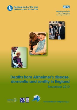 National End of Life
Care Programme
Improving end of life care

Deaths from Alzheimer’s disease,
dementia and senility in England
November 2010
T PUBLIC
EA

SOU

LTH

TH

ES

H

W

OBS

ER

www.endoflifecare-intelligence.org.uk

V

AT

ORY

 