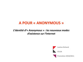 A POUR « ANONYMOUS » L’identité d’« Anonymous » : les nouveaux modes d’existence sur l’Internet  Justine Richard  CELSA Promotion 2010/2011 
