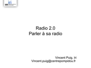 Radio 2.0 Parler à sa radio Vincent Puig, Iri Vincent.puig@centrepompidou.fr  