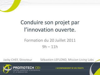 Conduire son projet par
             l’innovation ouverte.
               Formation du 20 Juillet 2011
                        9h – 11h

Jacky CHEF, Directeur   Sébastien LEFLOND, Mission Living Labs
 