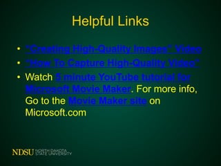 Helpful Links
• “Creating High-Quality Images” Video
• “How To Capture High-Quality Video”
• Watch 5 minute YouTube tutorial for
Microsoft Movie Maker. For more info,
Go to the Movie Maker site on
Microsoft.com
 