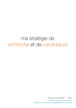 ma stratégie de
recherche et de candidature




                             Axel de Font-Réaulx - 2010
                              http://fr.linkedin.com/in/axel2frx
           http://www.viadeo.com/fr/profile/axel.de.font-reaulx
                                                          1
 