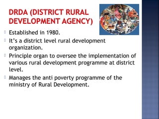  Established in 1980.
 It’s a district level rural development
organization.
 Principle organ to oversee the implementation of
various rural development programme at district
level.
 Manages the anti poverty programme of the
ministry of Rural Development.
 