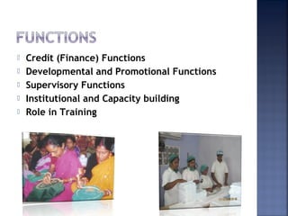  Credit (Finance) Functions
 Developmental and Promotional Functions
 Supervisory Functions
 Institutional and Capacity building
 Role in Training
 