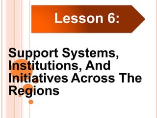 Lesson 6:
Support Systems,
Institutions, And
Initiatives Across The
Regions
 