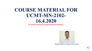 COURSE MATERIAL FOR
UCMT-MN-2102-
16.4.2020
for further interaction during the period of lockdown
SINGAM JAYANTHU, Professor, NIT-Rourkela
 
