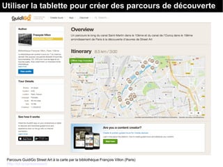 Utiliser la tablette pour créer des parcours de découverte
Parcours GuidiGo Street Art à la carte par la bibliothèque François Villon (Paris)
Http://bit.ly/cartestreetart/
 