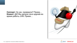 Саппорт: Ну как, проверили? Прием…
Клиент: ДА! Мы делали Java upgrade во
время работы JVM. Прием…

104

Copyright © 2013, Oracle and/or its affiliates. All rights reserved.

 