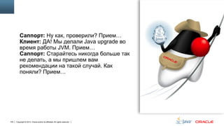Саппорт: Ну как, проверили? Прием…
Клиент: ДА! Мы делали Java upgrade во
время работы JVM. Прием…
Саппорт: Старайтесь никогда больше так
не делать, а мы пришлем вам
рекомендации на такой случай. Как
поняли? Прием…

105

Copyright © 2013, Oracle and/or its affiliates. All rights reserved.

 