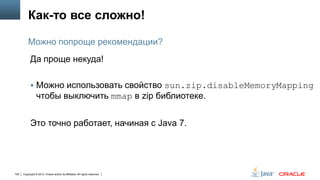 Как-то все сложно!
Можно попроще рекомендации?
Да проще некуда!
 Можно использовать свойство sun.zip.disableMemoryMapping

чтобы выключить mmap в zip библиотеке.
Это точно работает, начиная с Java 7.

108

Copyright © 2013, Oracle and/or its affiliates. All rights reserved.

 