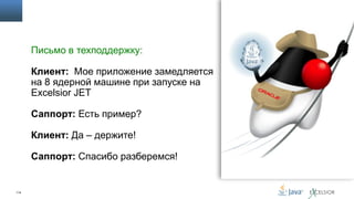 Письмо в техподдержку:
Клиент: Мое приложение замедляется
на 8 ядерной машине при запуске на
Excelsior JET

Саппорт: Есть пример?
Клиент: Да – держите!

Саппорт: Спасибо разберемся!

114

 
