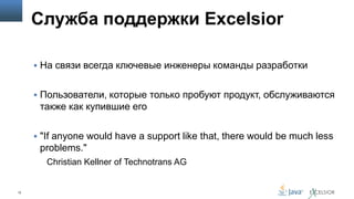 Служба поддержки Excelsior
 На связи всегда ключевые инженеры команды разработки
 Пользователи, которые только пробуют продукт, обслуживаются

также как купившие его
 "If anyone would have a support like that, there would be much less

problems."
Christian Kellner of Technotrans AG

12

 