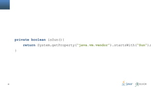 private boolean isSun(){
return System.getProperty(“java.vm.vendor”).startsWith(“Sun”);
}

25

 