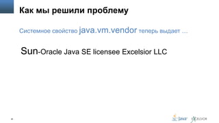 Как мы решили проблему
Системное свойство java.vm.vendor теперь выдает …

Sun-Oracle Java SE licensee Excelsior LLC

26

 