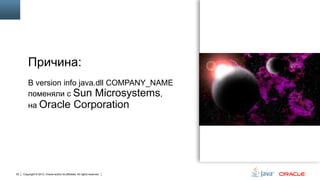 Причина:
В version info java.dll COMPANY_NAME
поменяли с Sun Microsystems,
на Oracle Corporation

30

Copyright © 2013, Oracle and/or its affiliates. All rights reserved.

 