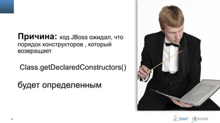 Причина: код JBoss ожидал, что
порядок конструкторов , который
возвращает

Class.getDeclaredConstructors()

будет определенным

34

 