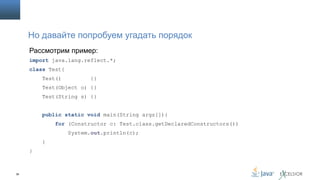 Но давайте попробуем угадать порядок
Рассмотрим пример:
import java.lang.reflect.*;

class Test{
Test()

{}

Test(Object o) {}
Test(String s) {}
public static void main(String args[]){
for (Constructor c: Test.class.getDeclaredConstructors())
System.out.println(c);
}

}

36

 