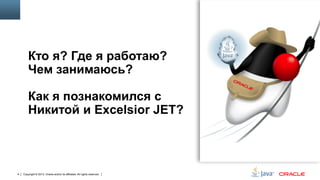 Кто я? Где я работаю?
Чем занимаюсь?
Как я познакомился с
Никитой и Excelsior JET?

4

Copyright © 2013, Oracle and/or its affiliates. All rights reserved.

 