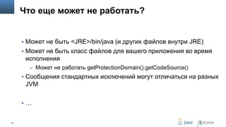Что еще может не работать?

 Может не быть <JRE>/bin/java (и других файлов внутри JRE)

 Может не быть класс файлов для вашего приложения во время

исполнения
– Может не работать getProtectionDomain().getCodeSource()

 Сообщения стандартных исключений могут отличаться на разных

JVM
…

42

 