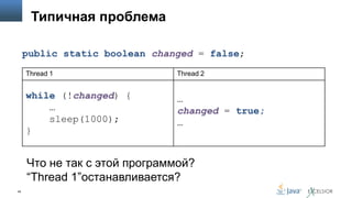 Типичная проблема
public static boolean changed = false;
Thread 1

Thread 2

while (!changed) {
…
sleep(1000);
}

…
changed = true;
…

Что не так с этой программой?
“Thread 1”останавливается?
45

 