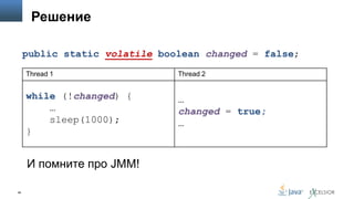 Решение
public static volatile boolean changed = false;
Thread 1

Thread 2

while (!changed) {
…
sleep(1000);
}

…
changed = true;
…

И помните про JMM!
46

 