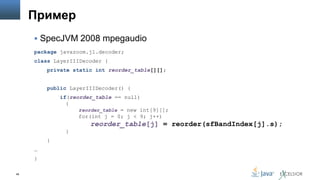 Пример
 SpecJVM 2008 mpegaudio
package javazoom.jl.decoder;
class LayerIIIDecoder {
private static int reorder_table[][];
public LayerIIIDecoder() {
if(reorder_table == null)
{
reorder_table = new int[9][];
for(int j = 0; j < 9; j++)

reorder_table[j] = reorder(sfBandIndex[j].s);
}
}
…
}
48

 