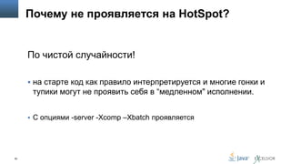 Почему не проявляется на HotSpot?

По чистой случайности!
 на старте код как правило интерпретируется и многие гонки и

тупики могут не проявить себя в “медленном" исполнении.
 С опциями -server -Xcomp –Xbatch проявляется

50

 