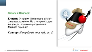 Звонок в Саппорт:
Клиент: У наших инженеров виснет
Java приложение. Но это происходит
не всегда, только периодически.
Можете помочь?
Саппорт: Попробуем, тест кейс есть?

53

Copyright © 2013, Oracle and/or its affiliates. All rights reserved.

 