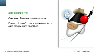 Звонок клиенту:
Саппорт: Рекомендации выслали!
Клиент: Спасибо, мы вставили опцию в
Java строку и все работает!

66

Copyright © 2013, Oracle and/or its affiliates. All rights reserved.

 