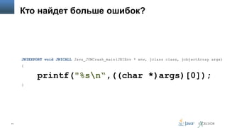 Кто найдет больше ошибок?

JNIEXPORT void JNICALL Java_JVMCrash_main(JNIEnv * env, jclass class, jobjectArray args)
{

printf("%sn“,((char *)args)[0]);
}

71

 