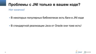 Проблемы с JNI только в вашем коде?
Нет конечно!
 В некоторых популярных библиотеках есть баги в JNI коде
 В стандартной реализации Java от Oracle они тоже есть!

79

 