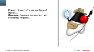 Клиент: Хьюстон! У нас проблемы!
Прием…
Саппорт: Слышим вас хорошо, что
стряслось? Прием…

84

Copyright © 2013, Oracle and/or its affiliates. All rights reserved.

 