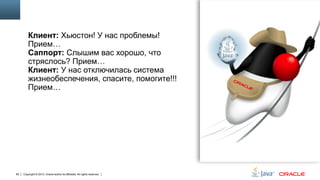 Клиент: Хьюстон! У нас проблемы!
Прием…
Саппорт: Слышим вас хорошо, что
стряслось? Прием…
Клиент: У нас отключилась система
жизнеобеспечения, спасите, помогите!!!
Прием…

85

Copyright © 2013, Oracle and/or its affiliates. All rights reserved.

 
