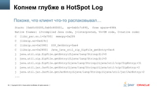 Копнем глубже в HotSpot Log
Похоже, что клиент что-то распаковывал…
Stack: [0xb0c00000,0xb0c80000],

sp=0xb0c7c890,

free space=498k

Native frames: (J=compiled Java code, j=interpreted, Vv=VM code, C=native code)
C

[libc_psr.so.1+0x700]

C

[libzip.so+0xd19c]

C

[libzip.so+0x2380]

ZIP_GetEntry+0xe4

C

[libzip.so+0x2800]

Java_java_util_zip_ZipFile_getEntry+0xc4

j

java.util.zip.ZipFile.getEntry(JLjava/lang/String;Z)J+0

j

java.util.zip.ZipFile.getEntry(JLjava/lang/String;Z)J+0

j

java.util.zip.ZipFile.getEntry(Ljava/lang/String;)Ljava/util/zip/ZipEntry;+31

j

java.util.jar.JarFile.getEntry(Ljava/lang/String;)Ljava/util/zip/ZipEntry;+2

j

java.util.jar.JarFile.getJarEntry(Ljava/lang/String;)Ljava/util/jar/JarEntry;+2

...

90

Copyright © 2013, Oracle and/or its affiliates. All rights reserved.

memcpy+0x2f8

 