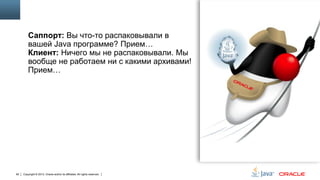 Саппорт: Вы что-то распаковывали в
вашей Java программе? Прием…
Клиент: Ничего мы не распаковывали. Мы
вообще не работаем ни с какими архивами!
Прием…

92

Copyright © 2013, Oracle and/or its affiliates. All rights reserved.

 