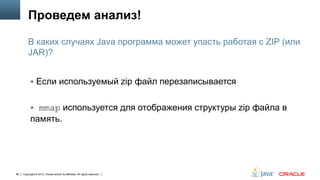 Проведем анализ!
В каких случаях Java программа может упасть работая с ZIP (или
JAR)?
 Если используемый zip файл перезаписывается
 mmap используется для отображения структуры zip файла в

память.

96

Copyright © 2013, Oracle and/or its affiliates. All rights reserved.

 