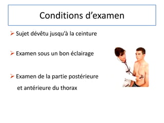 Conditions d’examen
 Sujet dévêtu jusqu’à la ceinture
 Examen sous un bon éclairage
 Examen de la partie postérieure
et antérieure du thorax
 