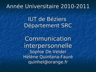 Année Universitaire 2010-2011

       IUT de Béziers
      Département SRC

       Communication
      interpersonnelle
        Sophie De Velder
     Hélène Quintana-Fauré
       quinhel@orange.fr
 