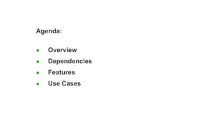 Agenda:
● Overview
● Dependencies
● Features
● Use Cases
 