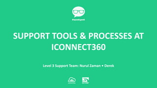 Level 3 Support Team: Nurul Zaman • Derek
SUPPORT TOOLS & PROCESSES AT
ICONNECT360
 