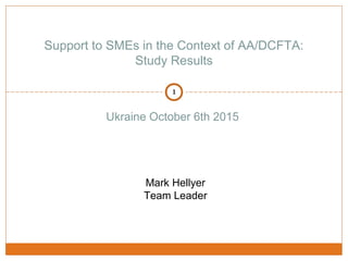 Ukraine October 6th 2015
Support to SMEs in the Context of AA/DCFTA:
Study Results
Mark Hellyer
Team Leader
1
 