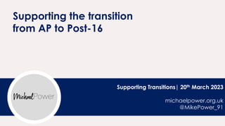 Supporting Transitions| 20th March 2023
michaelpower.org.uk
@MikePower_91
Supporting the transition
from AP to Post-16
 